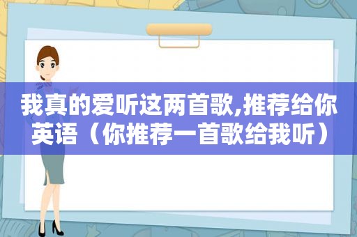 我真的爱听这两首歌,推荐给你英语（你推荐一首歌给我听）