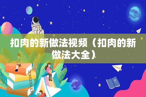 扣肉的新做法视频（扣肉的新做法大全）