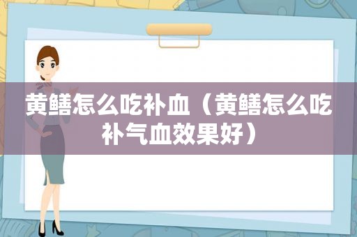 黄鳝怎么吃补血（黄鳝怎么吃补气血效果好）