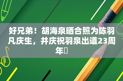 好兄弟！胡海泉晒合照为陈羽凡庆生，并庆祝羽泉出道23周年​