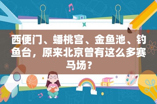 西便门、蟠桃宫、金鱼池、钓鱼台，原来北京曾有这么多赛马场？