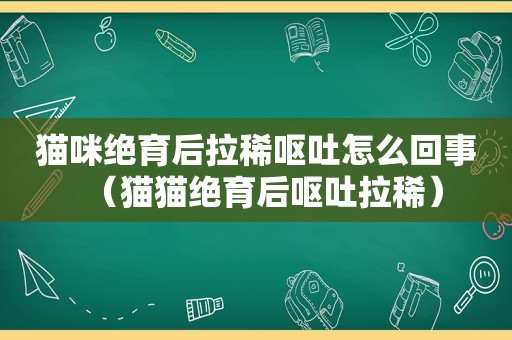 猫咪绝育后拉稀呕吐怎么回事（猫猫绝育后呕吐拉稀）