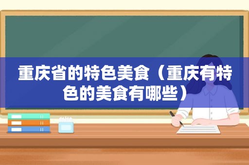 重庆省的特色美食（重庆有特色的美食有哪些）