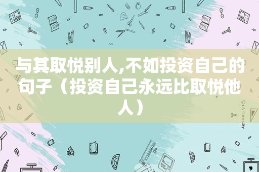 与其取悦别人,不如投资自己的句子（投资自己永远比取悦他人）