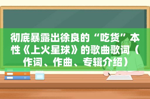 彻底暴露出徐良的“吃货”本性《上火星球》的歌曲歌词（作词、作曲、专辑介绍）