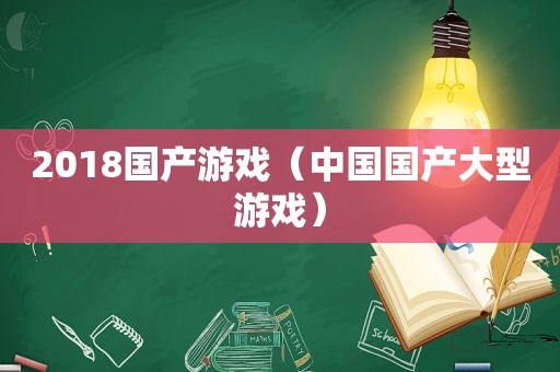 2018国产游戏（中国国产大型游戏）