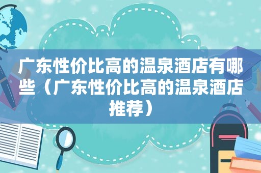 广东性价比高的温泉酒店有哪些（广东性价比高的温泉酒店推荐）