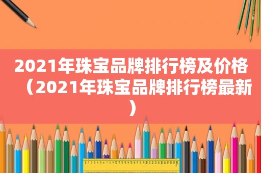 2021年珠宝品牌排行榜及价格（2021年珠宝品牌排行榜最新）