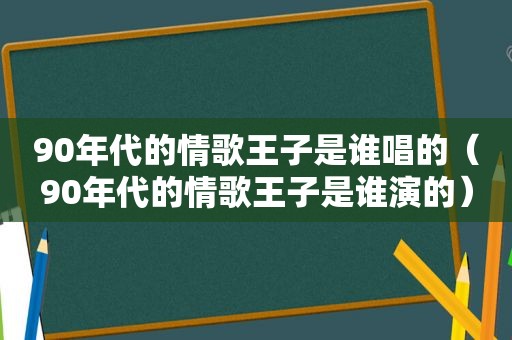 90年代的情歌王子是谁唱的（90年代的情歌王子是谁演的）