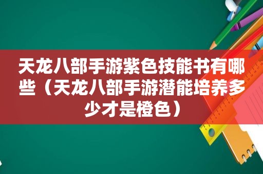 天龙八部手游紫色技能书有哪些（天龙八部手游潜能培养多少才是橙色）