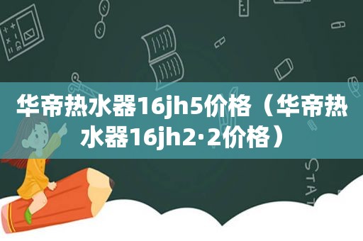 华帝热水器16jh5价格（华帝热水器16jh2·2价格）