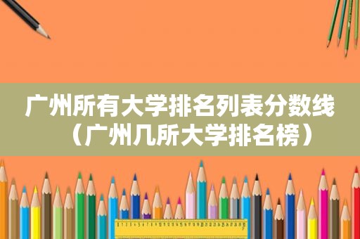 广州所有大学排名列表分数线（广州几所大学排名榜）