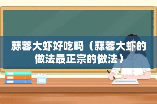 蒜蓉大虾好吃吗（蒜蓉大虾的做法最正宗的做法）