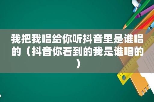 我把我唱给你听抖音里是谁唱的（抖音你看到的我是谁唱的）