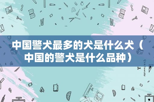 中国警犬最多的犬是什么犬（中国的警犬是什么品种）