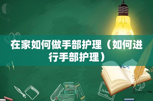 在家如何做手部护理（如何进行手部护理）