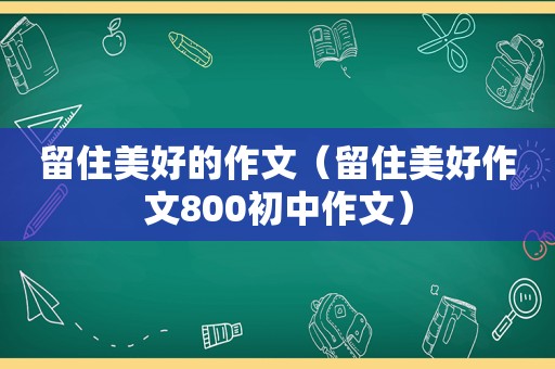 留住美好的作文（留住美好作文800初中作文）