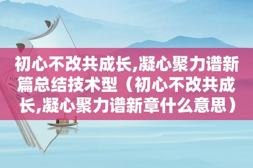 初心不改共成长,凝心聚力谱新篇总结技术型（初心不改共成长,凝心聚力谱新章什么意思）