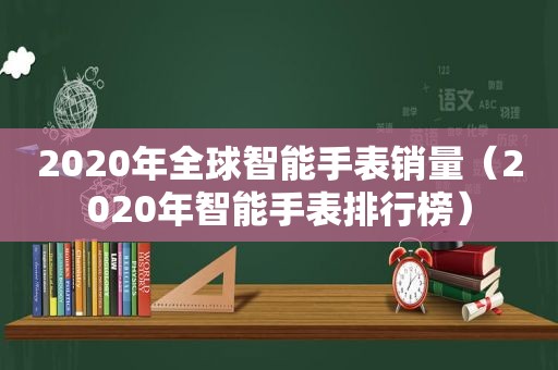 2020年全球智能手表销量（2020年智能手表排行榜）