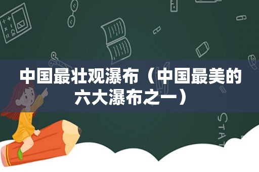 中国最壮观瀑布（中国最美的六大瀑布之一）