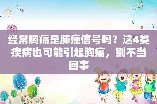 经常胸痛是肺癌信号吗？这4类疾病也可能引起胸痛，别不当回事