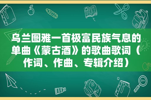 乌兰图雅一首极富民族气息的单曲《蒙古酒》的歌曲歌词（作词、作曲、专辑介绍）