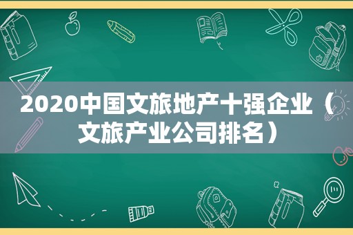 2020中国文旅地产十强企业（文旅产业公司排名）