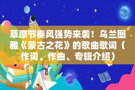 草原节奏风强势来袭！乌兰图雅《蒙古之花》的歌曲歌词（作词、作曲、专辑介绍）