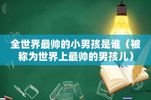 全世界最帅的小男孩是谁（被称为世界上最帅的男孩儿）