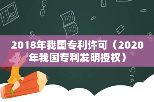 2018年我国专利许可（2020年我国专利发明授权）