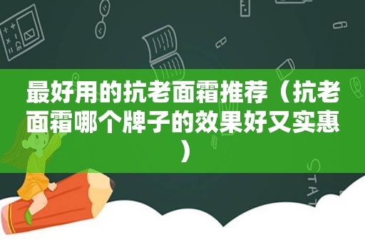 最好用的抗老面霜推荐（抗老面霜哪个牌子的效果好又实惠）