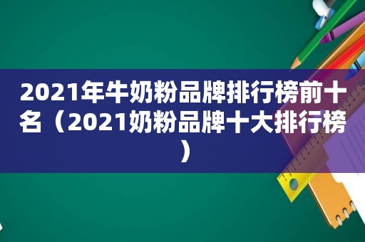 2021年牛奶粉品牌排行榜前十名（2021奶粉品牌十大排行榜）