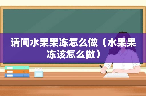 请问水果果冻怎么做（水果果冻该怎么做）