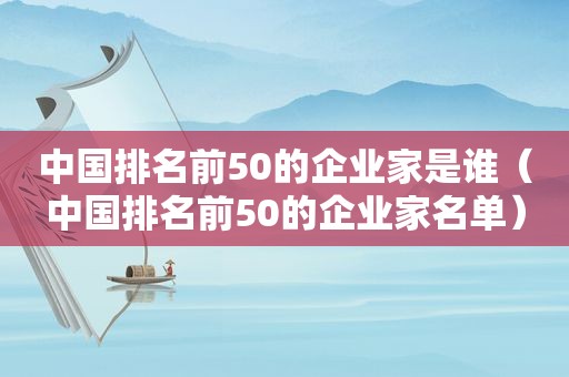 中国排名前50的企业家是谁（中国排名前50的企业家名单）