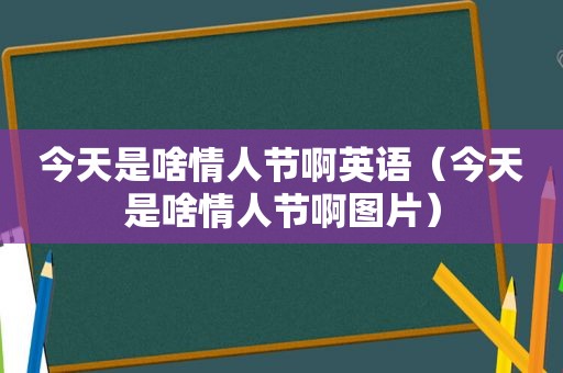 今天是啥情人节啊英语（今天是啥情人节啊图片）