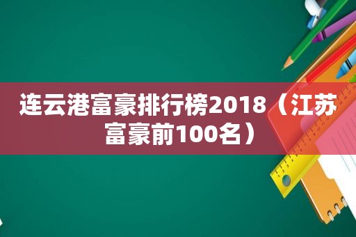 连云港富豪排行榜2018（江苏富豪前100名）