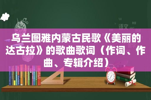 乌兰图雅内蒙古民歌《美丽的达古拉》的歌曲歌词（作词、作曲、专辑介绍）