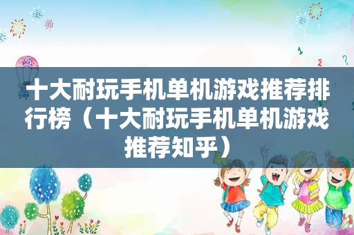 十大耐玩手机单机游戏推荐排行榜（十大耐玩手机单机游戏推荐知乎）