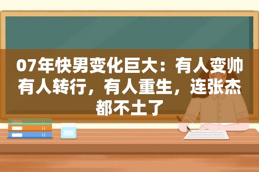 07年快男变化巨大：有人变帅有人转行，有人重生，连张杰都不土了