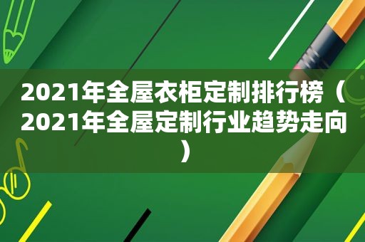 2021年全屋衣柜定制排行榜（2021年全屋定制行业趋势走向）