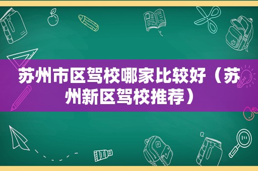 苏州市区驾校哪家比较好（苏州新区驾校推荐）