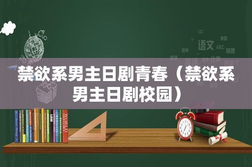 禁欲系男主日剧青春（禁欲系男主日剧校园）