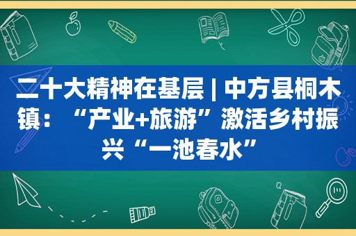 二十大精神在基层 | 中方县桐木镇：“产业+旅游”激活乡村振兴“一池春水”