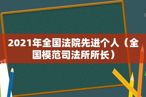 2021年全国法院先进个人（全国模范司法所所长）