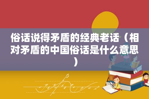 俗话说得矛盾的经典老话（相对矛盾的中国俗话是什么意思）