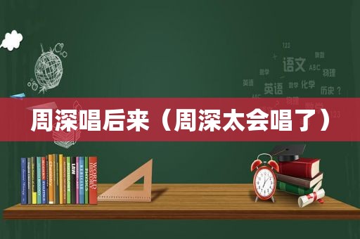 周深唱后来（周深太会唱了）