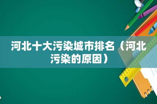 河北十大污染城市排名（河北污染的原因）