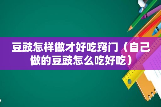 豆豉怎样做才好吃窍门（自己做的豆豉怎么吃好吃）