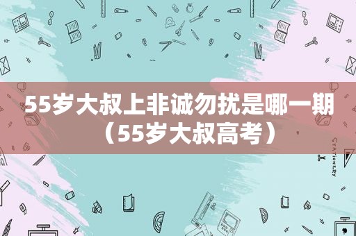 55岁大叔上非诚勿扰是哪一期（55岁大叔高考）