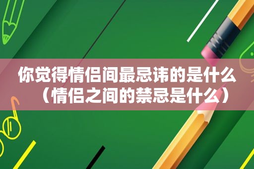 你觉得情侣间最忌讳的是什么（情侣之间的禁忌是什么）